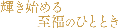 輝き始める 至福のひととき